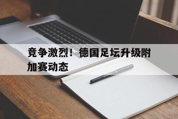 竞争激烈!德国足坛升级附加赛动态的简单介绍