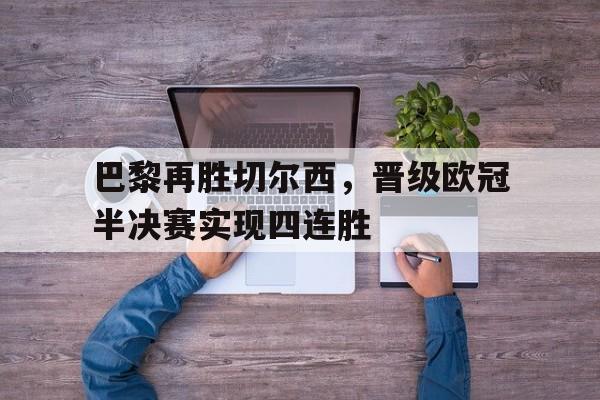 巴黎再胜切尔西,晋级欧冠半决赛实现四连胜