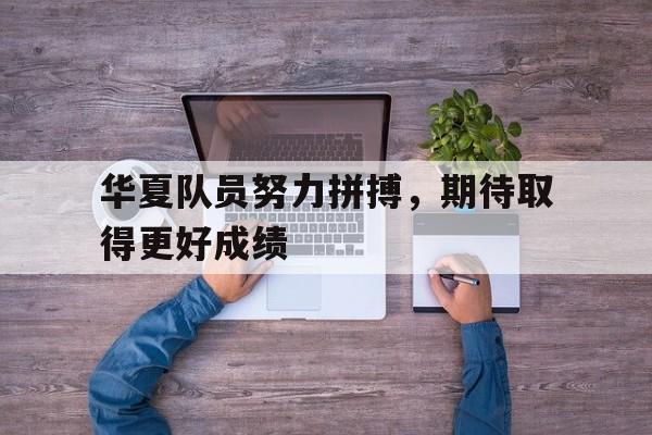 华夏队员努力拼搏,期待取得更好成绩的简单介绍
