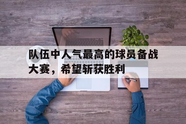 包含队伍中人气最高的球员备战大赛,希望斩获胜利的词条