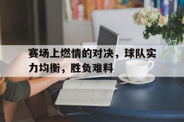关于赛场上燃情的对决,球队实力均衡,胜负难料的信息