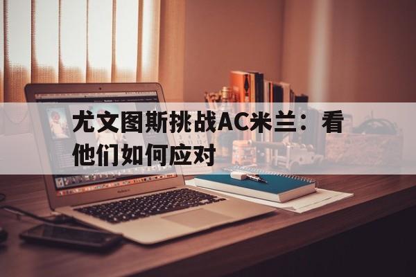 尤文图斯挑战AC米兰:看他们如何应对的简单介绍