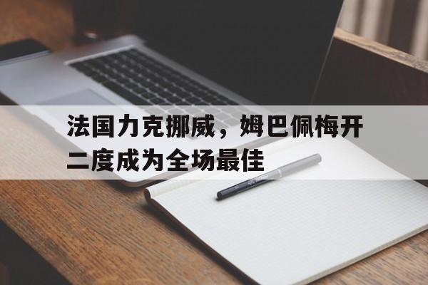法国力克挪威,姆巴佩梅开二度成为全场最佳的简单介绍