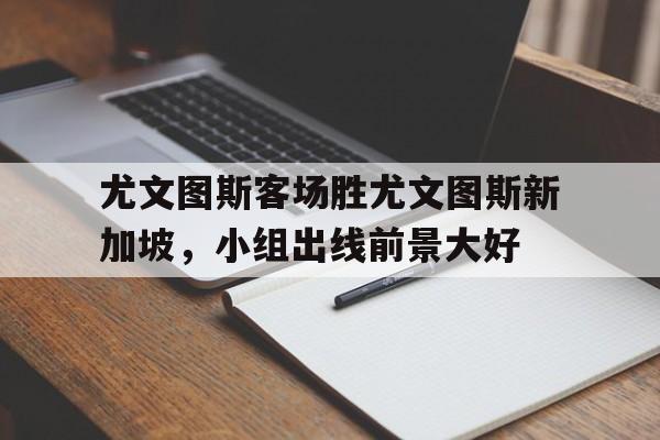 包含尤文图斯客场胜尤文图斯新加坡,小组出线前景大好的词条