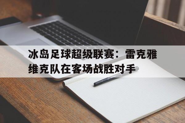 冰岛足球超级联赛：雷克雅维克队在客场战胜对手的简单介绍