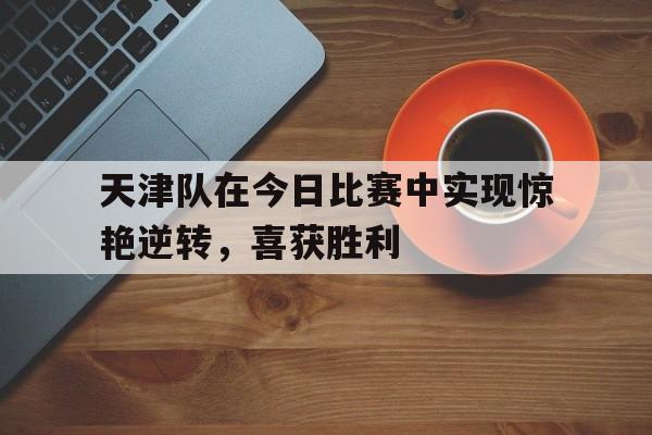 关于天津队在今日比赛中实现惊艳逆转,喜获胜利的信息