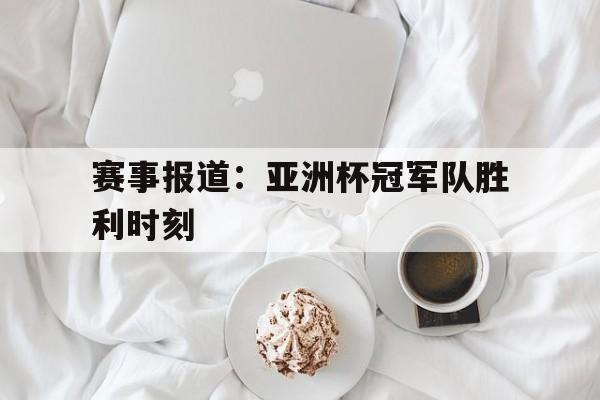 赛事报道:亚洲杯冠军队胜利时刻的简单介绍