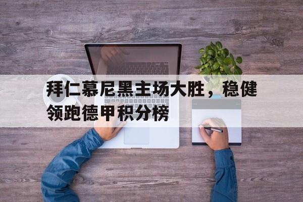 拜仁慕尼黑主场大胜,稳健领跑德甲积分榜的简单介绍
