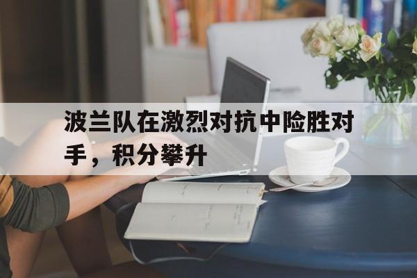 波兰队在激烈对抗中险胜对手,积分攀升的简单介绍
