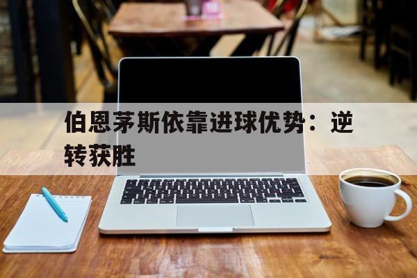 伯恩茅斯依靠进球优势:逆转获胜的简单介绍