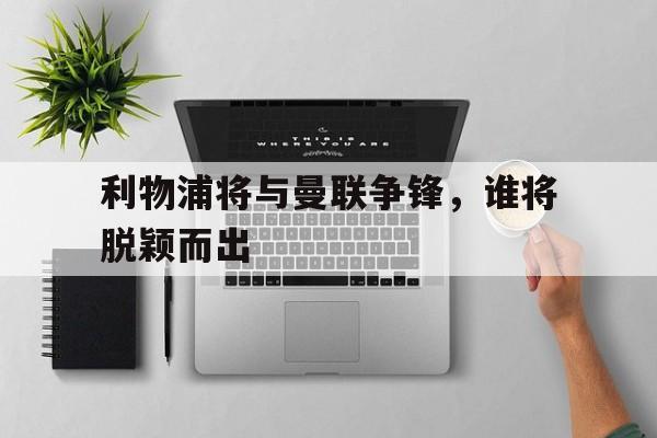 包含利物浦将与曼联争锋，谁将脱颖而出的词条