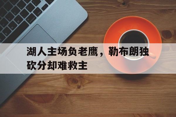 包含湖人主场负老鹰,勒布朗独砍分却难救主的词条