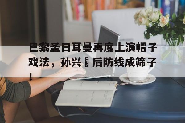 巴黎圣日耳曼再度上演帽子戏法,孙兴慜后防线成筛子!