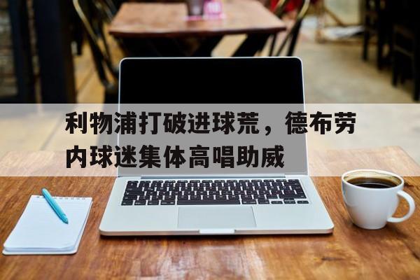 利物浦打破进球荒,德布劳内球迷集体高唱助威利物浦德国中场