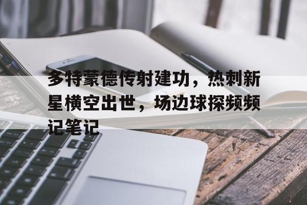 多特蒙德传射建功，热刺新星横空出世，场边球探频频记笔记