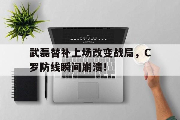 武磊替补上场改变战局，C罗防线瞬间崩溃！武磊替补上场改变战局,c罗防线瞬间崩溃了吗