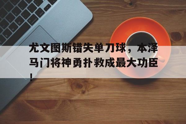 尤文图斯错失单刀球,本泽马门将神勇扑救成最大功臣!罗生门赏析