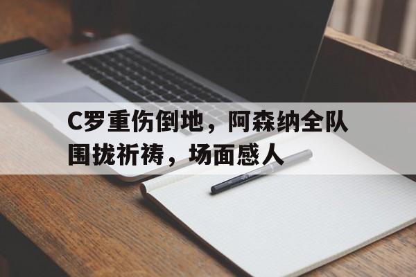 C罗重伤倒地,阿森纳全队围拢祈祷,场面感人
