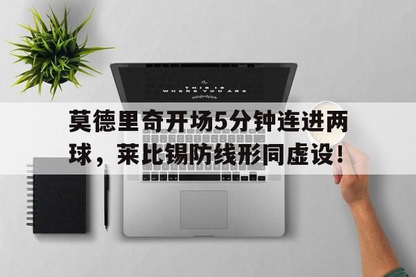 莫德里奇开场5分钟连进两球,莱比锡防线形同虚设!
