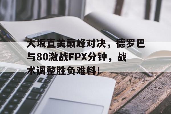 大坂直美巅峰对决，德罗巴与80激战FPX分钟，战术调整胜负难料！的简单介绍